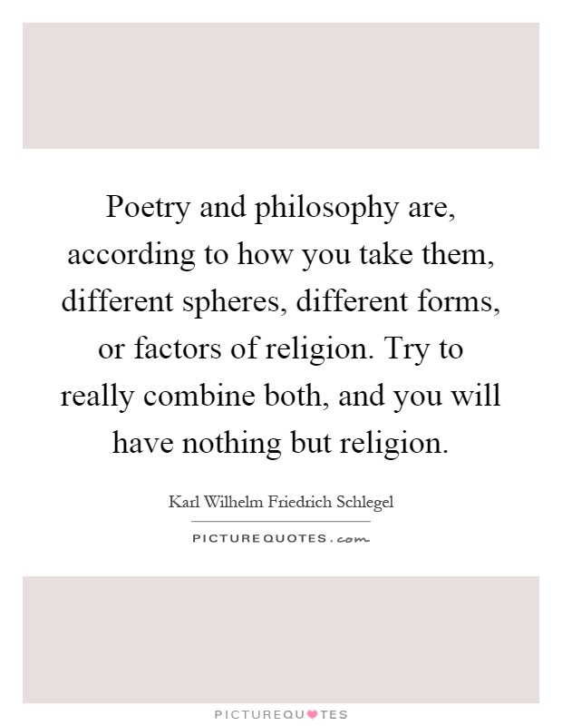 Poetry and philosophy are, according to how you take them, different spheres, different forms, or factors of religion. Try to really combine both, and you will have nothing but religion Picture Quote #1