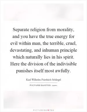 Separate religion from morality, and you have the true energy for evil within man, the terrible, cruel, devastating, and inhuman principle which naturally lies in his spirit. Here the division of the indivisible punishes itself most awfully Picture Quote #1