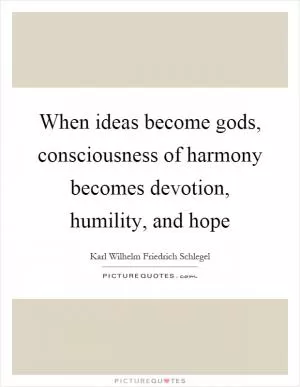 When ideas become gods, consciousness of harmony becomes devotion, humility, and hope Picture Quote #1