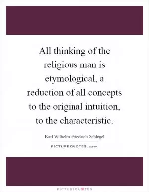 All thinking of the religious man is etymological, a reduction of all concepts to the original intuition, to the characteristic Picture Quote #1