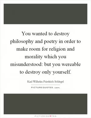 You wanted to destroy philosophy and poetry in order to make room for religion and morality which you misunderstood: but you wereable to destroy only yourself Picture Quote #1