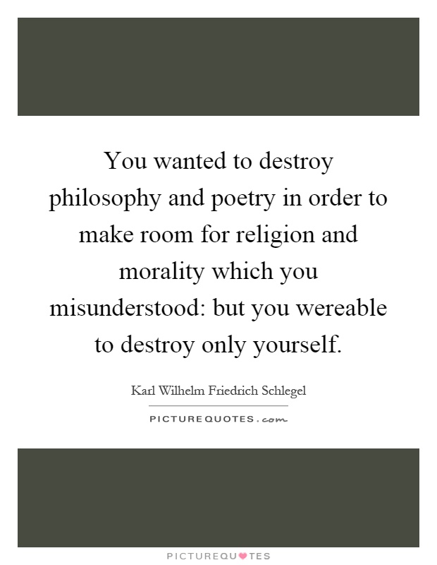You wanted to destroy philosophy and poetry in order to make room for religion and morality which you misunderstood: but you wereable to destroy only yourself Picture Quote #1
