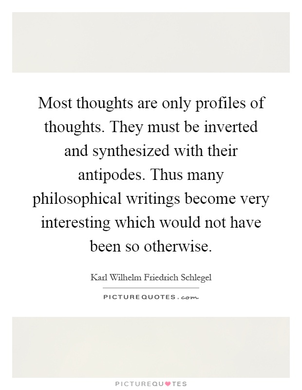 Most thoughts are only profiles of thoughts. They must be inverted and synthesized with their antipodes. Thus many philosophical writings become very interesting which would not have been so otherwise Picture Quote #1