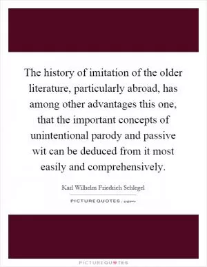 The history of imitation of the older literature, particularly abroad, has among other advantages this one, that the important concepts of unintentional parody and passive wit can be deduced from it most easily and comprehensively Picture Quote #1