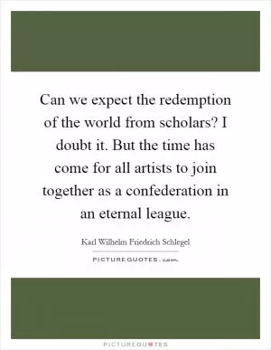 Can we expect the redemption of the world from scholars? I doubt it. But the time has come for all artists to join together as a confederation in an eternal league Picture Quote #1