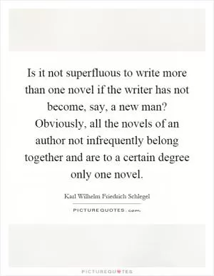 Is it not superfluous to write more than one novel if the writer has not become, say, a new man? Obviously, all the novels of an author not infrequently belong together and are to a certain degree only one novel Picture Quote #1