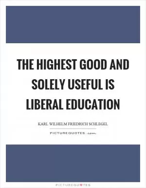 The highest good and solely useful is liberal education Picture Quote #1