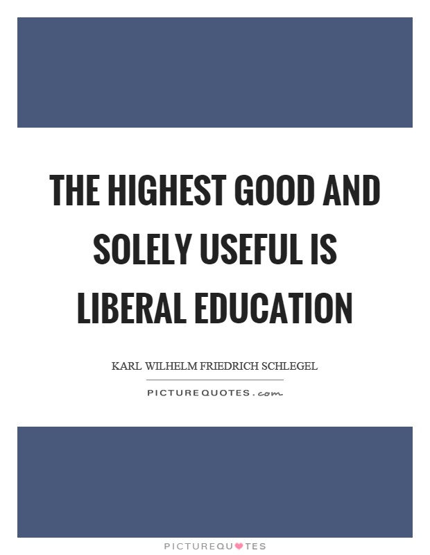 The highest good and solely useful is liberal education Picture Quote #1