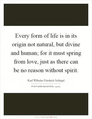 Every form of life is in its origin not natural, but divine and human; for it must spring from love, just as there can be no reason without spirit Picture Quote #1