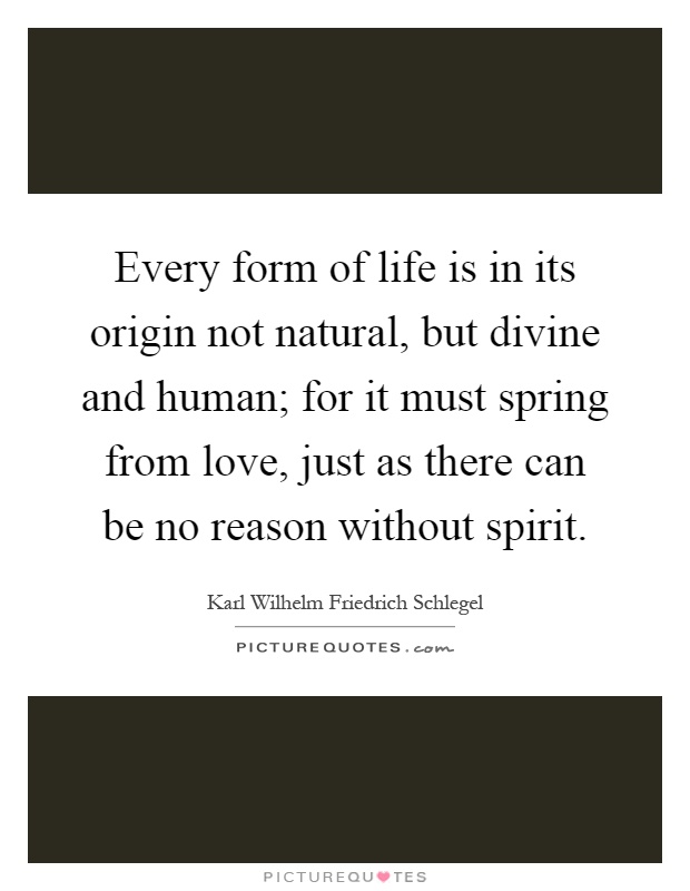 Every form of life is in its origin not natural, but divine and human; for it must spring from love, just as there can be no reason without spirit Picture Quote #1