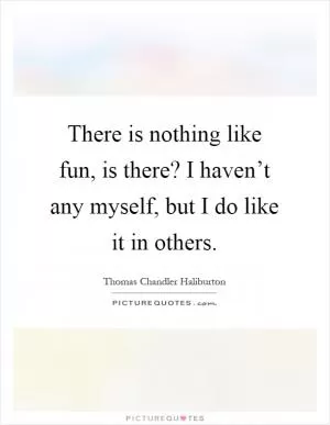 There is nothing like fun, is there? I haven’t any myself, but I do like it in others Picture Quote #1