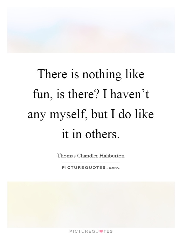 There is nothing like fun, is there? I haven't any myself, but I do like it in others Picture Quote #1