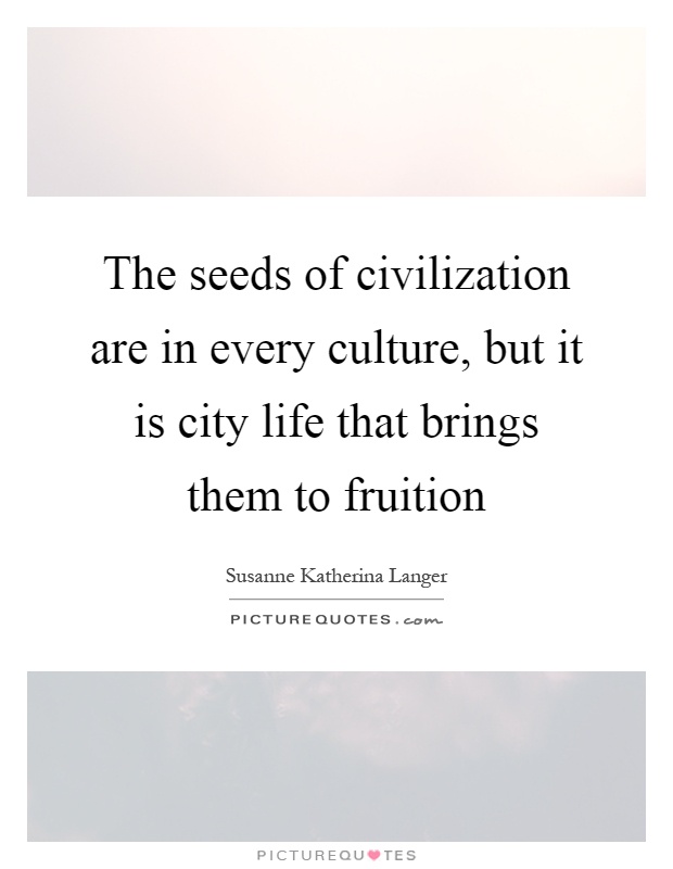 The seeds of civilization are in every culture, but it is city life that brings them to fruition Picture Quote #1