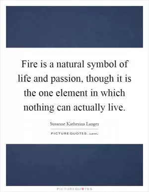 Fire is a natural symbol of life and passion, though it is the one element in which nothing can actually live Picture Quote #1