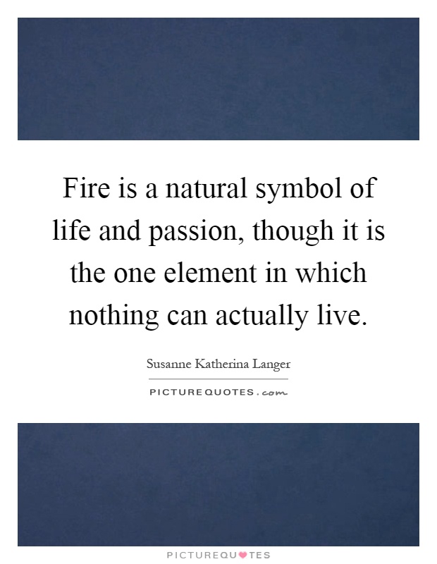 Fire is a natural symbol of life and passion, though it is the one element in which nothing can actually live Picture Quote #1
