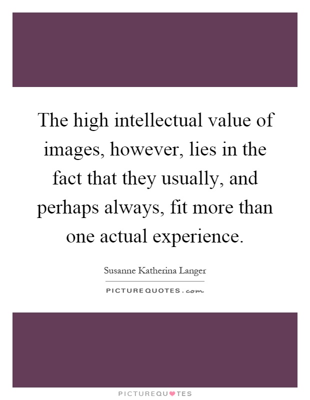 The high intellectual value of images, however, lies in the fact that they usually, and perhaps always, fit more than one actual experience Picture Quote #1