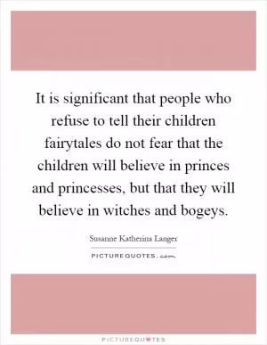 It is significant that people who refuse to tell their children fairytales do not fear that the children will believe in princes and princesses, but that they will believe in witches and bogeys Picture Quote #1