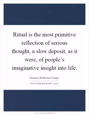 Ritual is the most primitive reflection of serious thought, a slow deposit, as it were, of people’s imaginative insight into life Picture Quote #1