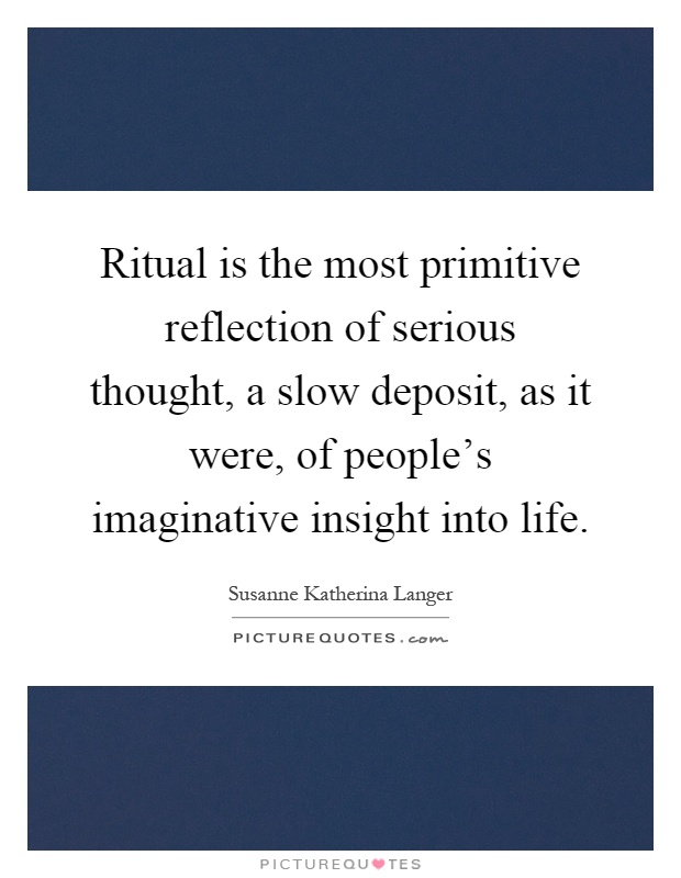Ritual is the most primitive reflection of serious thought, a slow deposit, as it were, of people's imaginative insight into life Picture Quote #1