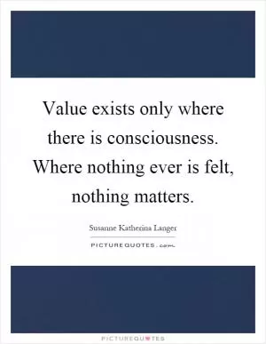 Value exists only where there is consciousness. Where nothing ever is felt, nothing matters Picture Quote #1