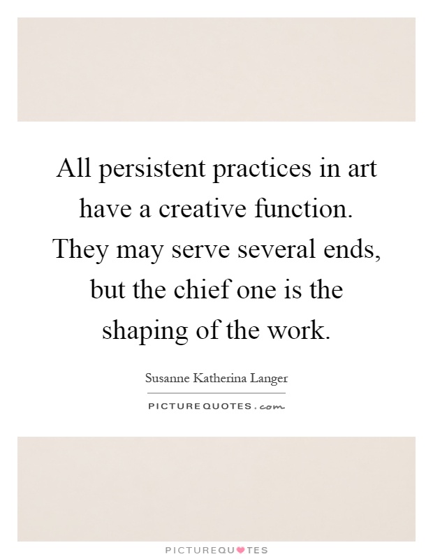 All persistent practices in art have a creative function. They may serve several ends, but the chief one is the shaping of the work Picture Quote #1