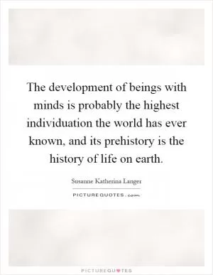 The development of beings with minds is probably the highest individuation the world has ever known, and its prehistory is the history of life on earth Picture Quote #1