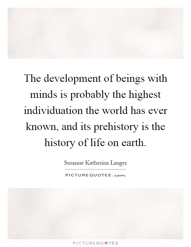 The development of beings with minds is probably the highest individuation the world has ever known, and its prehistory is the history of life on earth Picture Quote #1