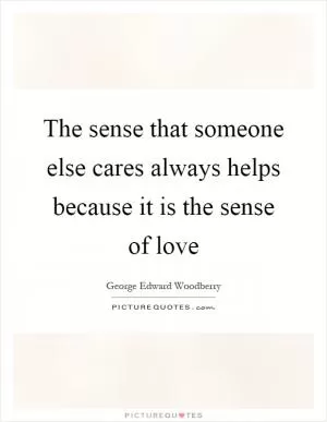The sense that someone else cares always helps because it is the sense of love Picture Quote #1