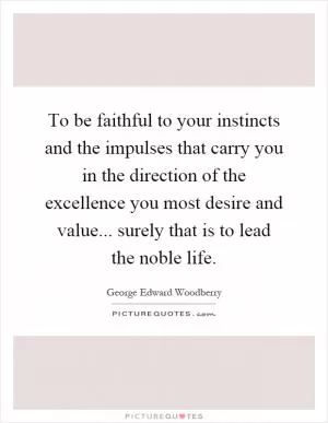 To be faithful to your instincts and the impulses that carry you in the direction of the excellence you most desire and value... surely that is to lead the noble life Picture Quote #1