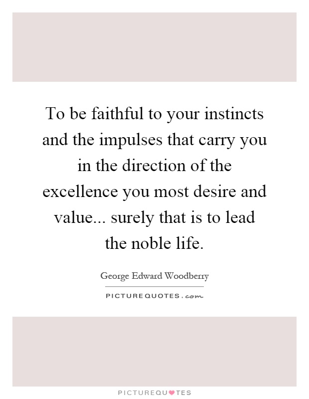 To be faithful to your instincts and the impulses that carry you in the direction of the excellence you most desire and value... surely that is to lead the noble life Picture Quote #1