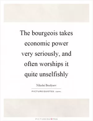 The bourgeois takes economic power very seriously, and often worships it quite unselfishly Picture Quote #1