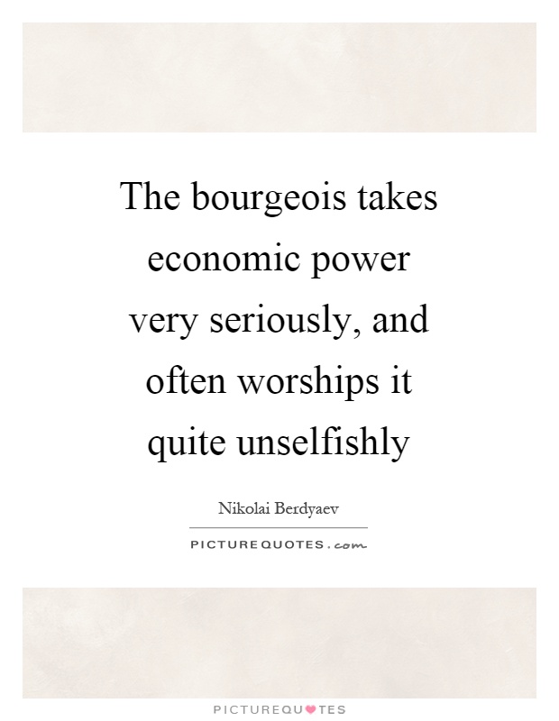 The bourgeois takes economic power very seriously, and often worships it quite unselfishly Picture Quote #1