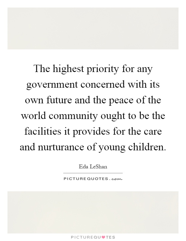 The highest priority for any government concerned with its own future and the peace of the world community ought to be the facilities it provides for the care and nurturance of young children Picture Quote #1