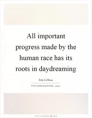 All important progress made by the human race has its roots in daydreaming Picture Quote #1