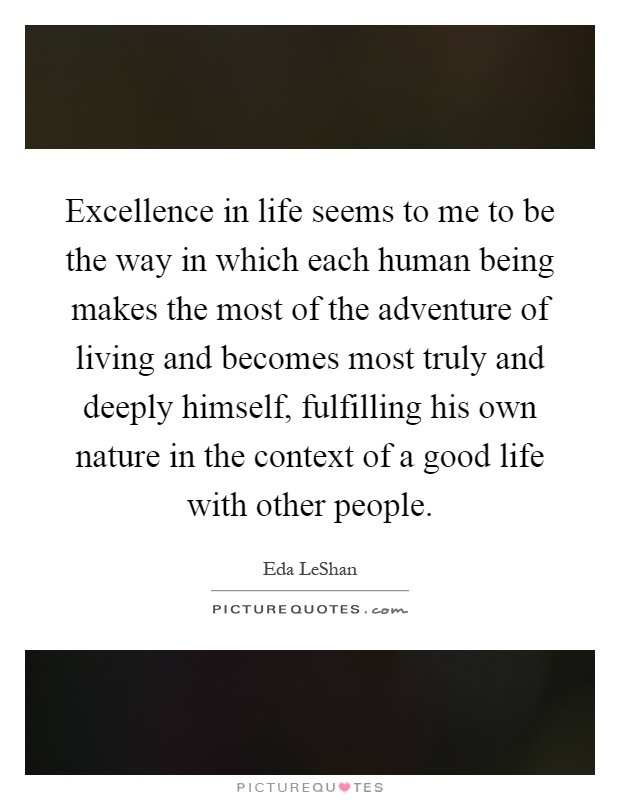 Excellence in life seems to me to be the way in which each human being makes the most of the adventure of living and becomes most truly and deeply himself, fulfilling his own nature in the context of a good life with other people Picture Quote #1