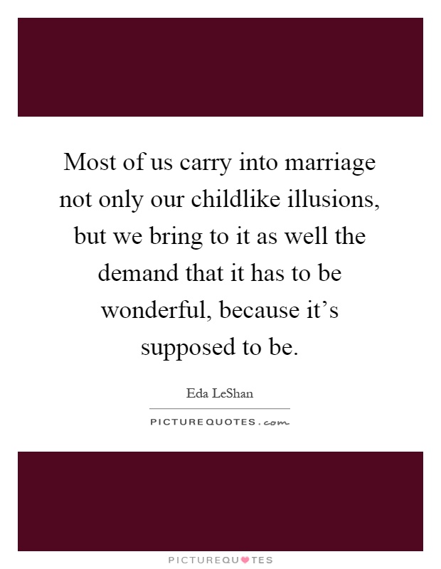 Most of us carry into marriage not only our childlike illusions, but we bring to it as well the demand that it has to be wonderful, because it's supposed to be Picture Quote #1