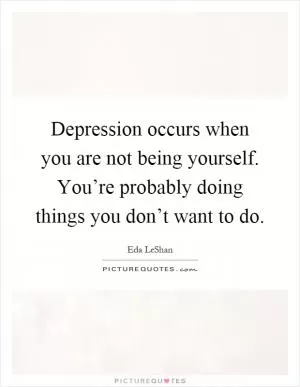Depression occurs when you are not being yourself. You’re probably doing things you don’t want to do Picture Quote #1