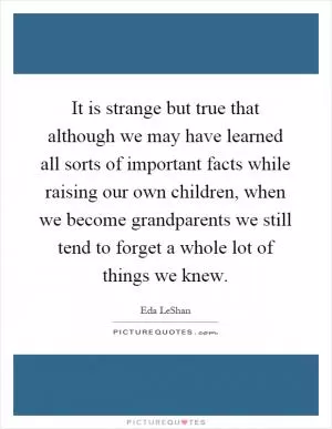 It is strange but true that although we may have learned all sorts of important facts while raising our own children, when we become grandparents we still tend to forget a whole lot of things we knew Picture Quote #1