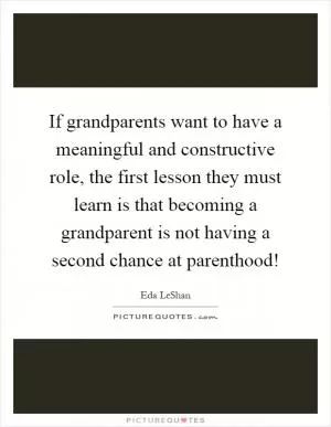 If grandparents want to have a meaningful and constructive role, the first lesson they must learn is that becoming a grandparent is not having a second chance at parenthood! Picture Quote #1