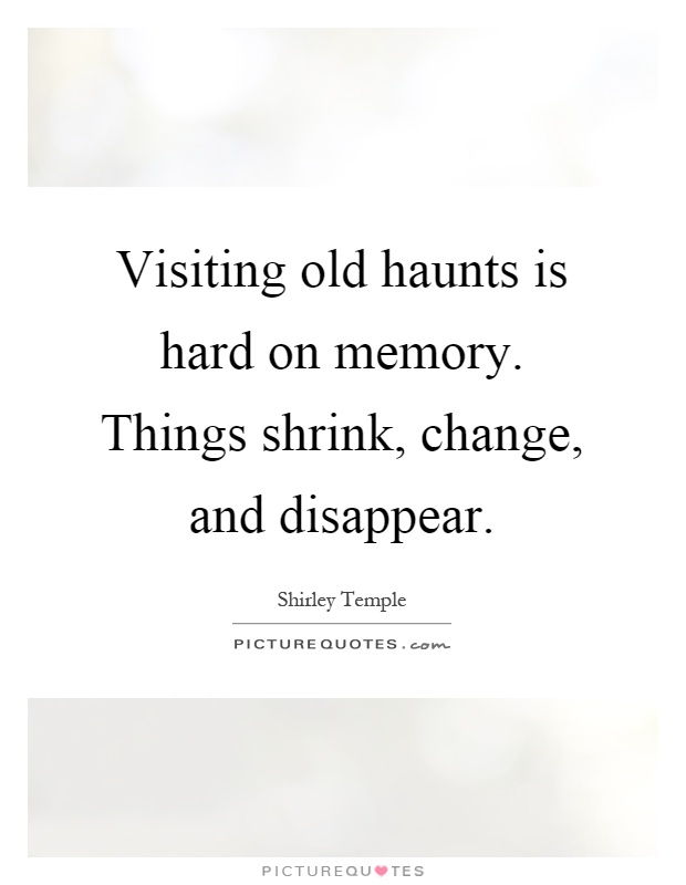 Visiting old haunts is hard on memory. Things shrink, change, and disappear Picture Quote #1