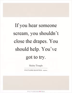 If you hear someone scream, you shouldn’t close the drapes. You should help. You’ve got to try Picture Quote #1