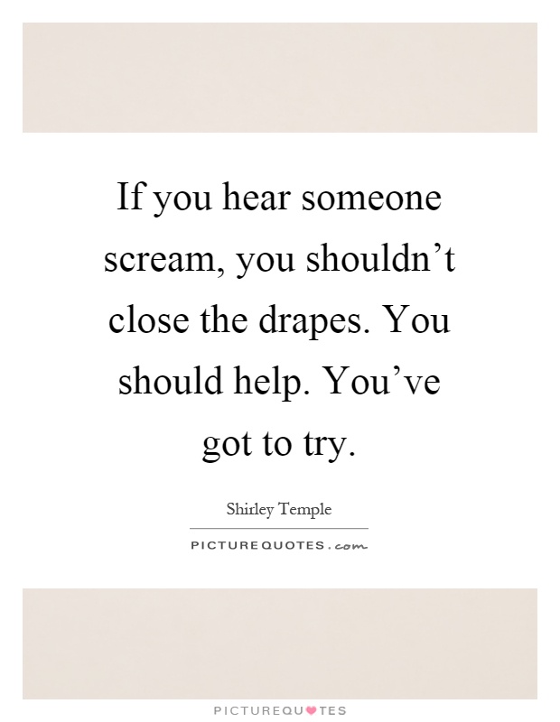 If you hear someone scream, you shouldn't close the drapes. You should help. You've got to try Picture Quote #1