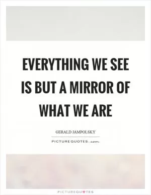 Everything we see is but a mirror of what we are Picture Quote #1