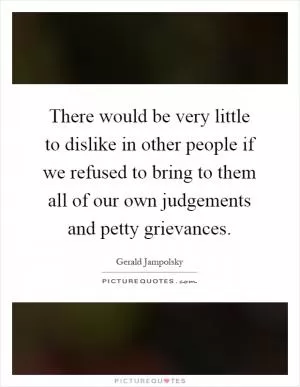 There would be very little to dislike in other people if we refused to bring to them all of our own judgements and petty grievances Picture Quote #1