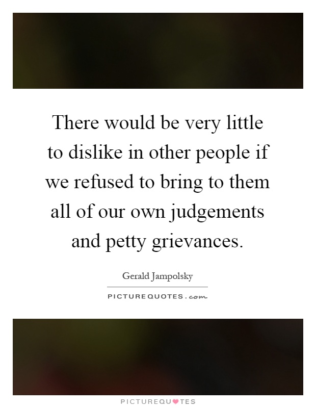 There would be very little to dislike in other people if we refused to bring to them all of our own judgements and petty grievances Picture Quote #1