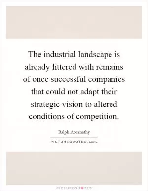 The industrial landscape is already littered with remains of once successful companies that could not adapt their strategic vision to altered conditions of competition Picture Quote #1