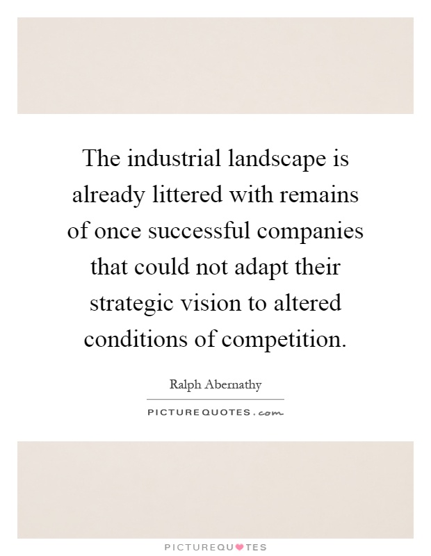 The industrial landscape is already littered with remains of once successful companies that could not adapt their strategic vision to altered conditions of competition Picture Quote #1