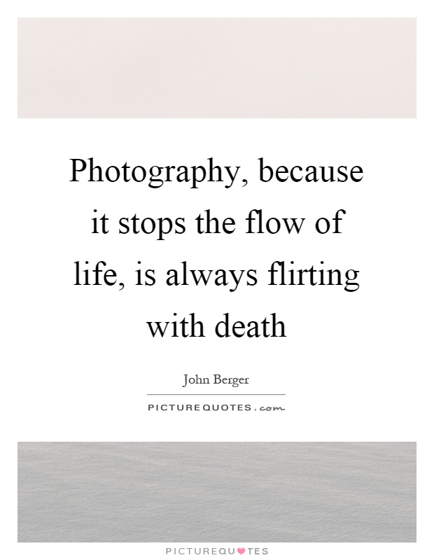 Photography, because it stops the flow of life, is always flirting with death Picture Quote #1