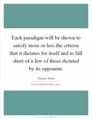 Each paradigm will be shown to satisfy more or less the criteria that it dictates for itself and to fall short of a few of those dictated by its opponent Picture Quote #1