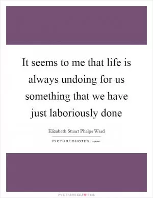 It seems to me that life is always undoing for us something that we have just laboriously done Picture Quote #1
